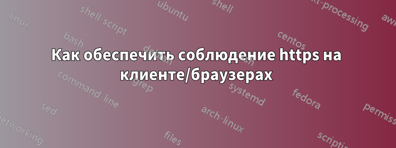 Как обеспечить соблюдение https на клиенте/браузерах