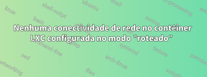 Nenhuma conectividade de rede no contêiner LXC configurada no modo "roteado"