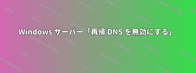 Windows サーバー「再帰 DNS を無効にする」