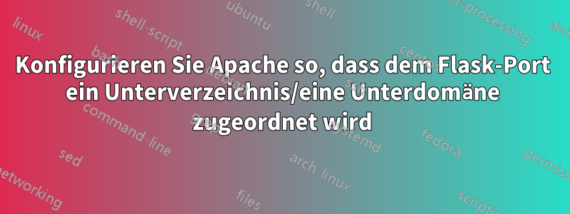 Konfigurieren Sie Apache so, dass dem Flask-Port ein Unterverzeichnis/eine Unterdomäne zugeordnet wird