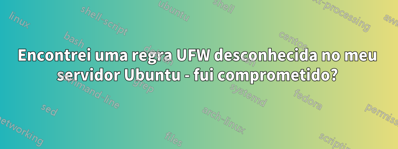 Encontrei uma regra UFW desconhecida no meu servidor Ubuntu - fui comprometido?