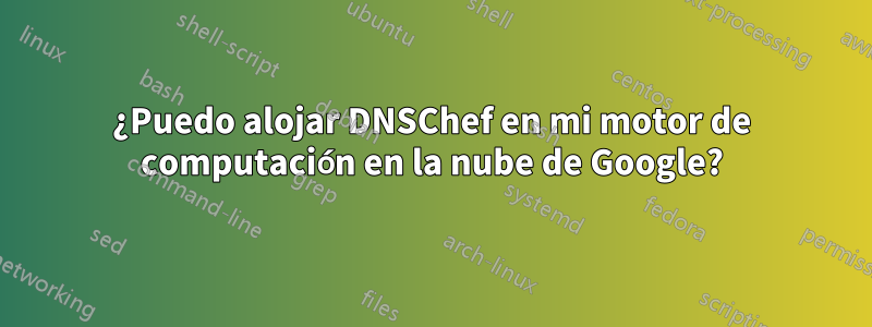 ¿Puedo alojar DNSChef en mi motor de computación en la nube de Google?