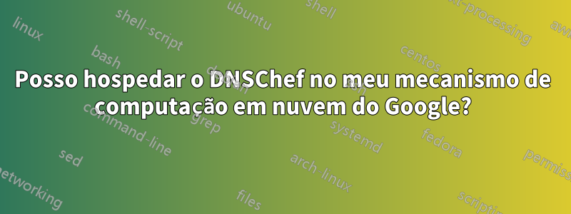 Posso hospedar o DNSChef no meu mecanismo de computação em nuvem do Google?
