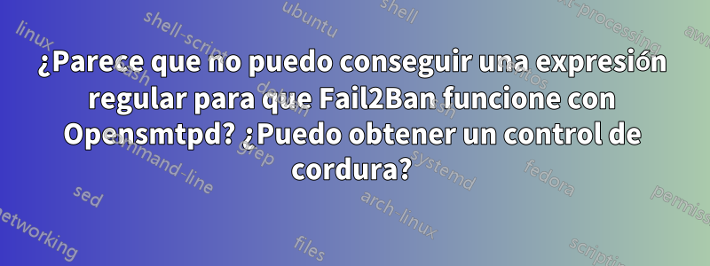 ¿Parece que no puedo conseguir una expresión regular para que Fail2Ban funcione con Opensmtpd? ¿Puedo obtener un control de cordura?