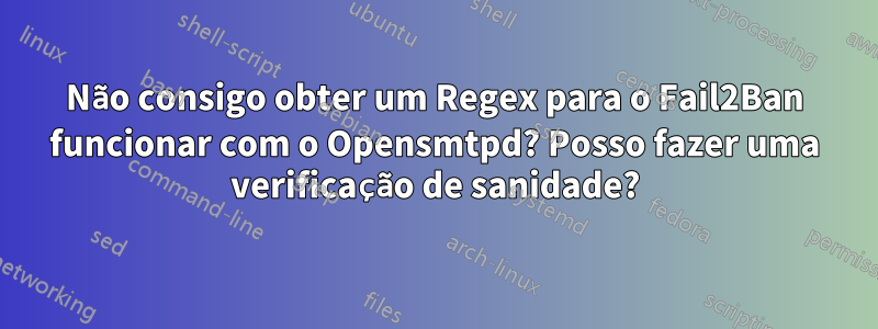 Não consigo obter um Regex para o Fail2Ban funcionar com o Opensmtpd? Posso fazer uma verificação de sanidade?