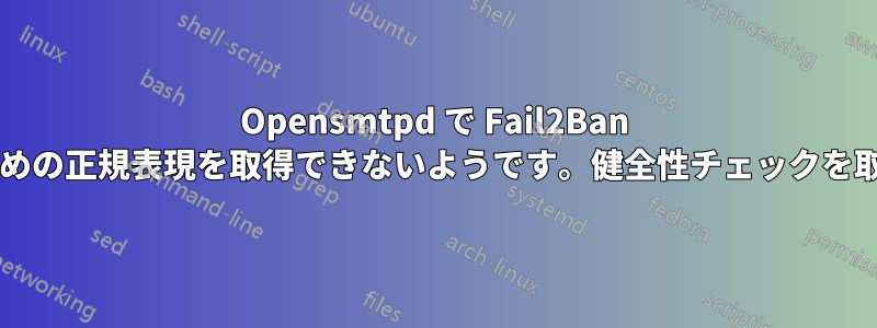 Opensmtpd で Fail2Ban を動作させるための正規表現を取得できないようです。健全性チェックを取得できますか?