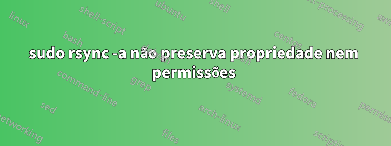 sudo rsync -a não preserva propriedade nem permissões