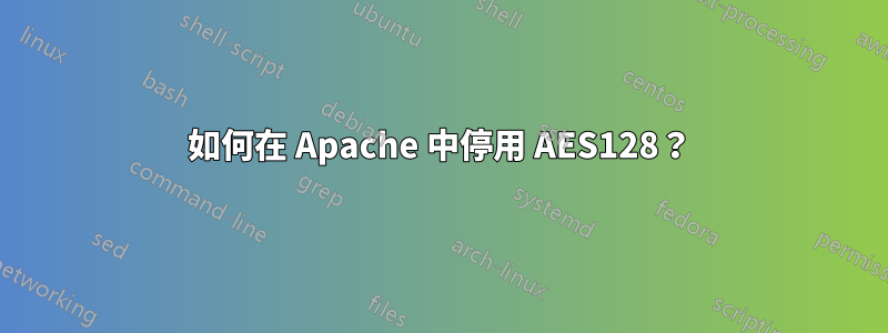 如何在 Apache 中停用 AES128？