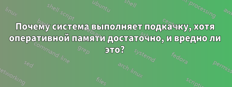 Почему система выполняет подкачку, хотя оперативной памяти достаточно, и вредно ли это?