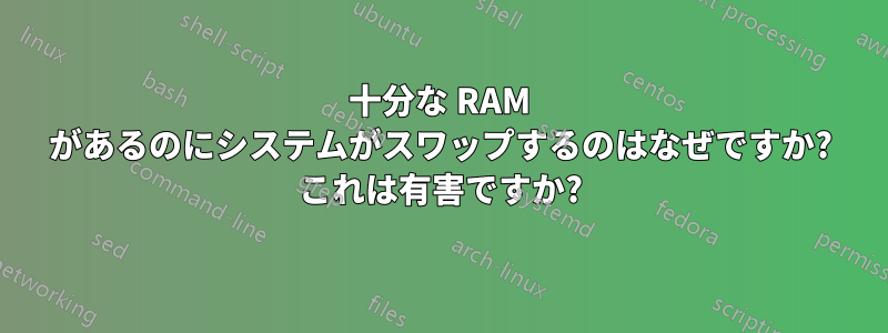 十分な RAM があるのにシステムがスワップするのはなぜですか? これは有害ですか?