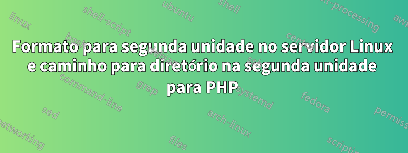 Formato para segunda unidade no servidor Linux e caminho para diretório na segunda unidade para PHP