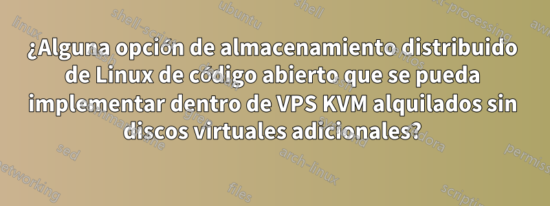 ¿Alguna opción de almacenamiento distribuido de Linux de código abierto que se pueda implementar dentro de VPS KVM alquilados sin discos virtuales adicionales?