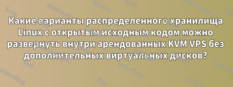 Какие варианты распределенного хранилища Linux с открытым исходным кодом можно развернуть внутри арендованных KVM VPS без дополнительных виртуальных дисков?