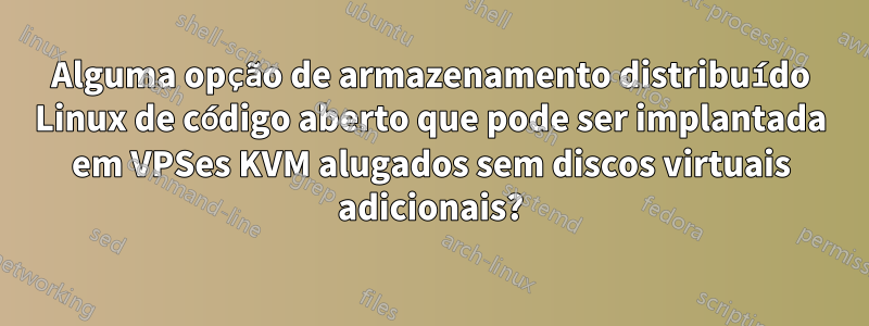 Alguma opção de armazenamento distribuído Linux de código aberto que pode ser implantada em VPSes KVM alugados sem discos virtuais adicionais?