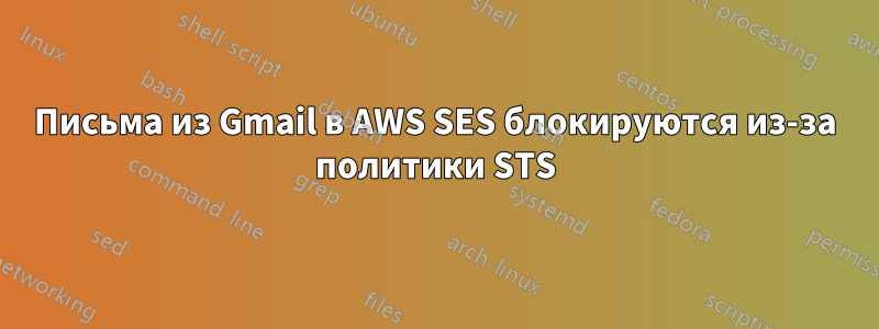 Письма из Gmail в AWS SES блокируются из-за политики STS