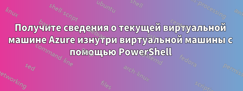 Получите сведения о текущей виртуальной машине Azure изнутри виртуальной машины с помощью PowerShell