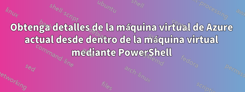 Obtenga detalles de la máquina virtual de Azure actual desde dentro de la máquina virtual mediante PowerShell