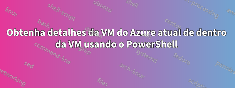 Obtenha detalhes da VM do Azure atual de dentro da VM usando o PowerShell