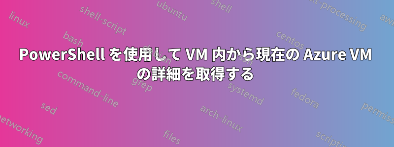 PowerShell を使用して VM 内から現在の Azure VM の詳細を取得する