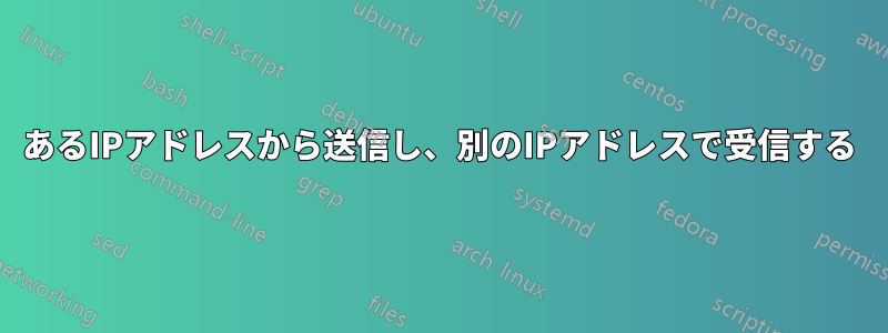 あるIPアドレスから送信し、別のIPアドレスで受信する