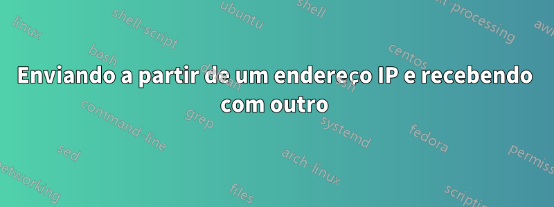 Enviando a partir de um endereço IP e recebendo com outro