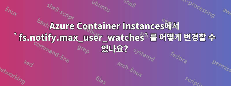 Azure Container Instances에서 `fs.notify.max_user_watches`를 어떻게 변경할 수 있나요?