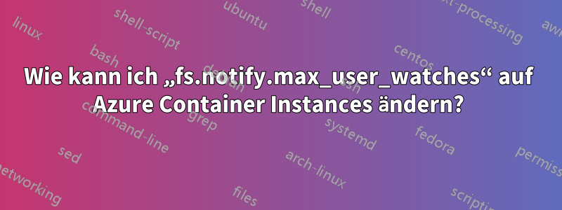 Wie kann ich „fs.notify.max_user_watches“ auf Azure Container Instances ändern?