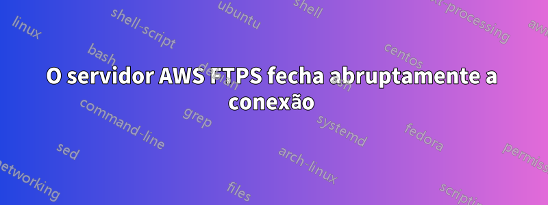 O servidor AWS FTPS fecha abruptamente a conexão