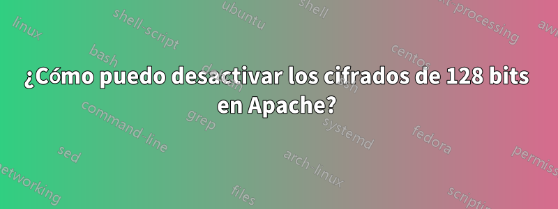 ¿Cómo puedo desactivar los cifrados de 128 bits en Apache?