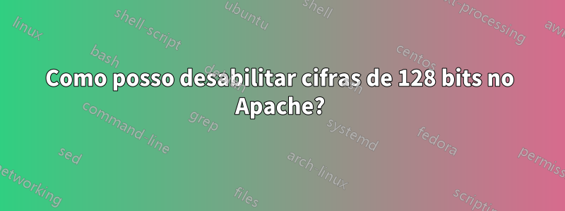 Como posso desabilitar cifras de 128 bits no Apache?