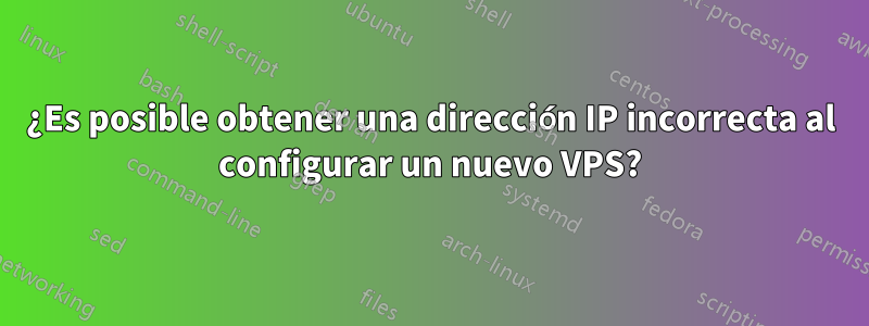 ¿Es posible obtener una dirección IP incorrecta al configurar un nuevo VPS?