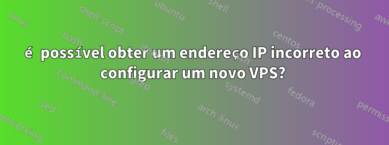 é possível obter um endereço IP incorreto ao configurar um novo VPS?