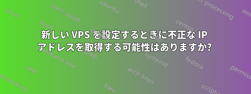 新しい VPS を設定するときに不正な IP アドレスを取得する可能性はありますか?