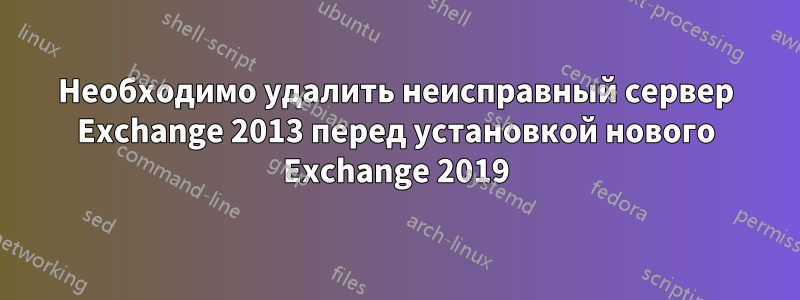 Необходимо удалить неисправный сервер Exchange 2013 перед установкой нового Exchange 2019