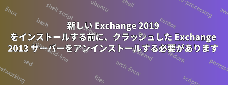 新しい Exchange 2019 をインストールする前に、クラッシュした Exchange 2013 サーバーをアンインストールする必要があります