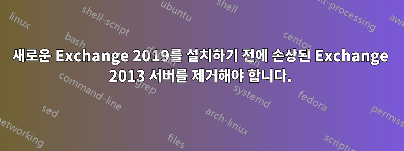 새로운 Exchange 2019를 설치하기 전에 손상된 Exchange 2013 서버를 제거해야 합니다.
