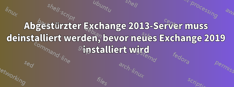 Abgestürzter Exchange 2013-Server muss deinstalliert werden, bevor neues Exchange 2019 installiert wird