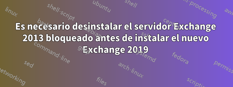 Es necesario desinstalar el servidor Exchange 2013 bloqueado antes de instalar el nuevo Exchange 2019