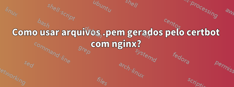 Como usar arquivos .pem gerados pelo certbot com nginx?