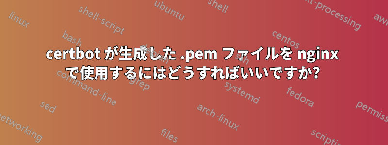 certbot が生成した .pem ファイルを nginx で使用するにはどうすればいいですか?