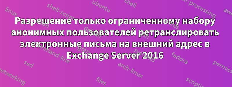 Разрешение только ограниченному набору анонимных пользователей ретранслировать электронные письма на внешний адрес в Exchange Server 2016