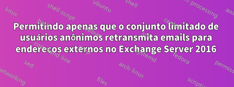 Permitindo apenas que o conjunto limitado de usuários anônimos retransmita emails para endereços externos no Exchange Server 2016