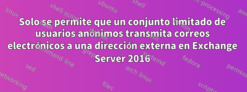 Solo se permite que un conjunto limitado de usuarios anónimos transmita correos electrónicos a una dirección externa en Exchange Server 2016
