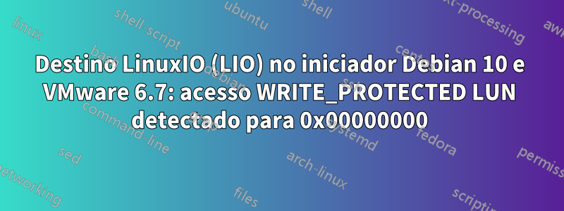 Destino LinuxIO (LIO) no iniciador Debian 10 e VMware 6.7: acesso WRITE_PROTECTED LUN detectado para 0x00000000