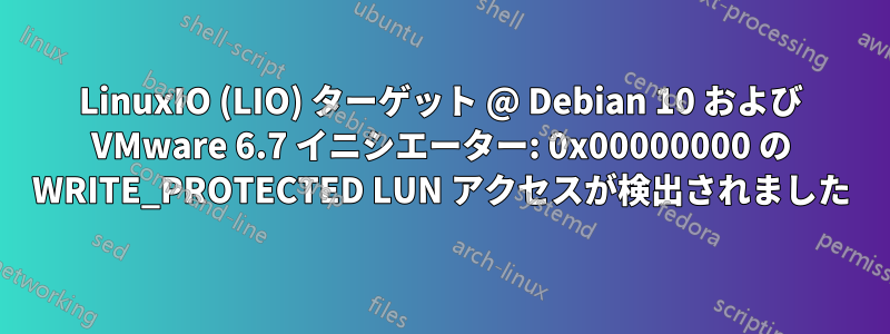 LinuxIO (LIO) ターゲット @ Debian 10 および VMware 6.7 イニシエーター: 0x00000000 の WRITE_PROTECTED LUN アクセスが検出されました