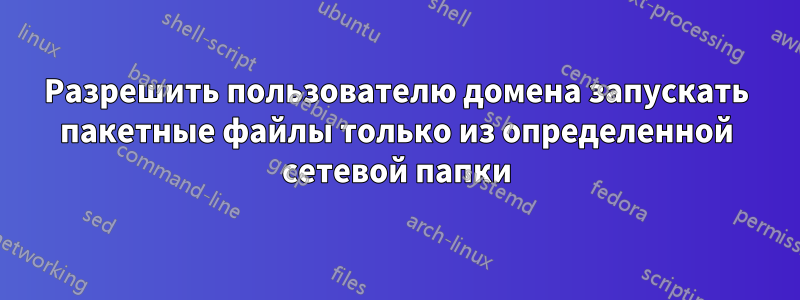 Разрешить пользователю домена запускать пакетные файлы только из определенной сетевой папки