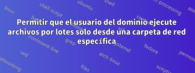 Permitir que el usuario del dominio ejecute archivos por lotes solo desde una carpeta de red específica