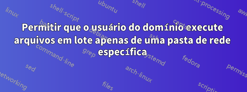 Permitir que o usuário do domínio execute arquivos em lote apenas de uma pasta de rede específica
