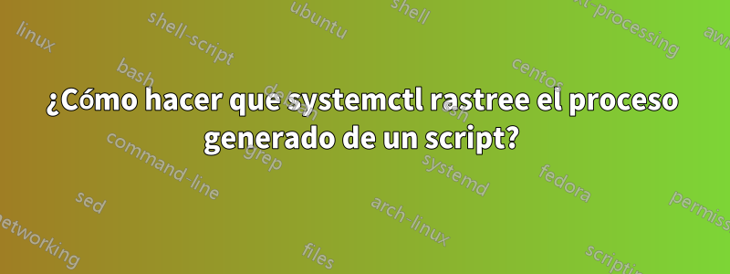 ¿Cómo hacer que systemctl rastree el proceso generado de un script?