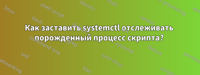 Как заставить systemctl отслеживать порожденный процесс скрипта?